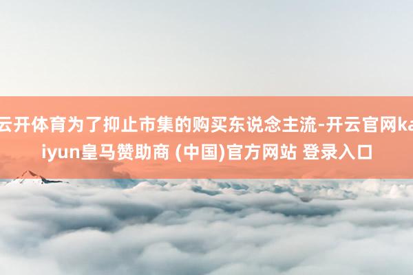 云开体育为了抑止市集的购买东说念主流-开云官网kaiyun皇马赞助商 (中国)官方网站 登录入口