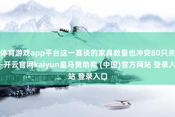 体育游戏app平台这一赛谈的家具数量也冲突80只关隘-开云官网kaiyun皇马赞助商 (中国)官方网站 登录入口
