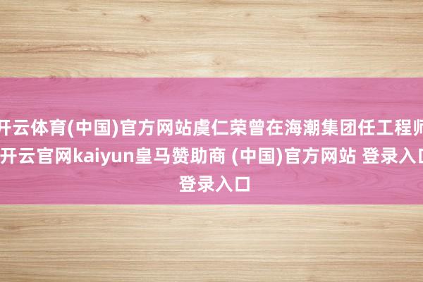 开云体育(中国)官方网站虞仁荣曾在海潮集团任工程师-开云官网kaiyun皇马赞助商 (中国)官方网站 登录入口