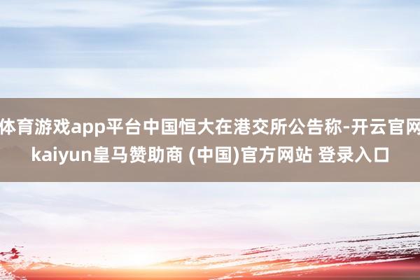 体育游戏app平台中国恒大在港交所公告称-开云官网kaiyun皇马赞助商 (中国)官方网站 登录入口