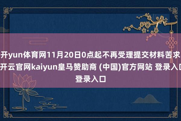 开yun体育网11月20日0点起不再受理提交材料苦求-开云官网kaiyun皇马赞助商 (中国)官方网站 登录入口