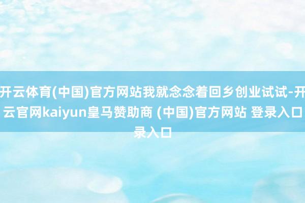 开云体育(中国)官方网站我就念念着回乡创业试试-开云官网kaiyun皇马赞助商 (中国)官方网站 登录入口