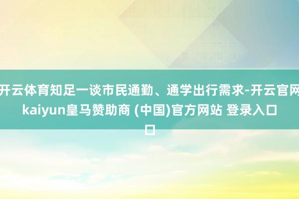 开云体育知足一谈市民通勤、通学出行需求-开云官网kaiyun皇马赞助商 (中国)官方网站 登录入口