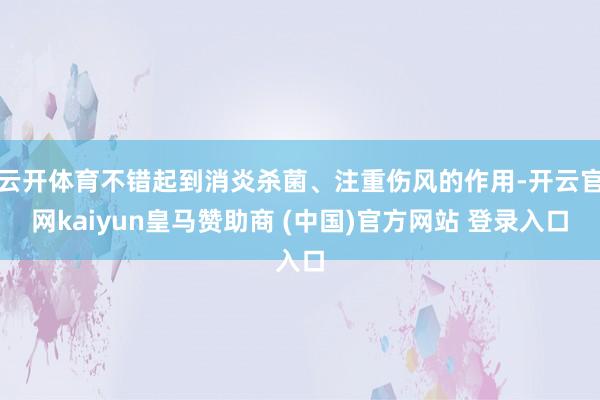 云开体育不错起到消炎杀菌、注重伤风的作用-开云官网kaiyun皇马赞助商 (中国)官方网站 登录入口
