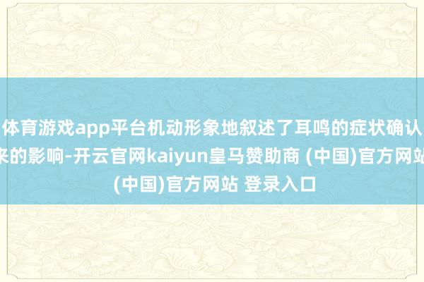 体育游戏app平台机动形象地叙述了耳鸣的症状确认及可能带来的影响-开云官网kaiyun皇马赞助商 (中国)官方网站 登录入口