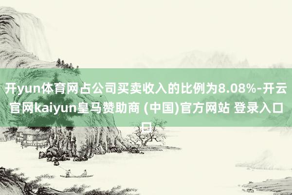 开yun体育网占公司买卖收入的比例为8.08%-开云官网kaiyun皇马赞助商 (中国)官方网站 登录入口