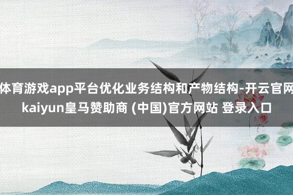 体育游戏app平台优化业务结构和产物结构-开云官网kaiyun皇马赞助商 (中国)官方网站 登录入口
