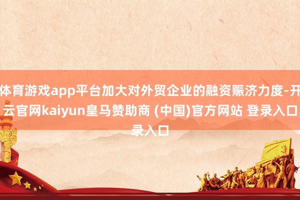 体育游戏app平台加大对外贸企业的融资赈济力度-开云官网kaiyun皇马赞助商 (中国)官方网站 登录入口