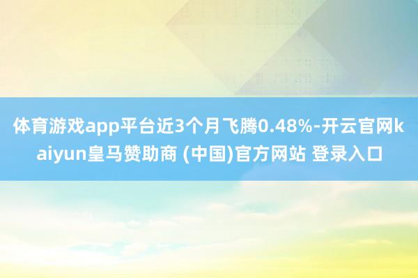 体育游戏app平台近3个月飞腾0.48%-开云官网kaiyun皇马赞助商 (中国)官方网站 登录入口