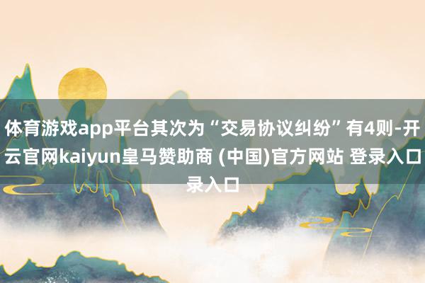 体育游戏app平台其次为“交易协议纠纷”有4则-开云官网kaiyun皇马赞助商 (中国)官方网站 登录入口