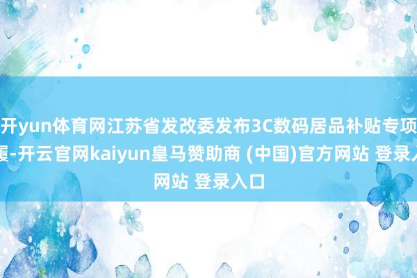 开yun体育网江苏省发改委发布3C数码居品补贴专项步履-开云官网kaiyun皇马赞助商 (中国)官方网站 登录入口