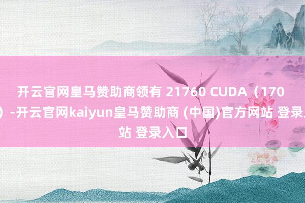开云官网皇马赞助商领有 21760 CUDA（170 SM）-开云官网kaiyun皇马赞助商 (中国)官方网站 登录入口