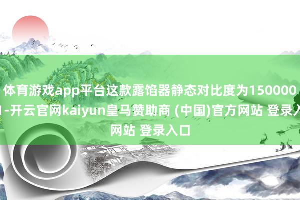 体育游戏app平台这款露馅器静态对比度为1500000:1-开云官网kaiyun皇马赞助商 (中国)官方网站 登录入口