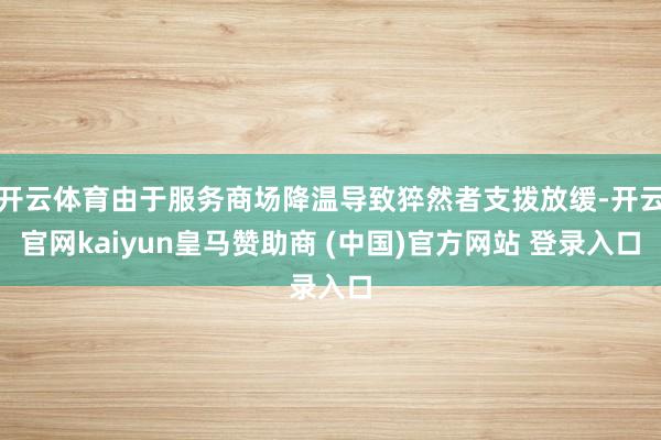 开云体育由于服务商场降温导致猝然者支拨放缓-开云官网kaiyun皇马赞助商 (中国)官方网站 登录入口