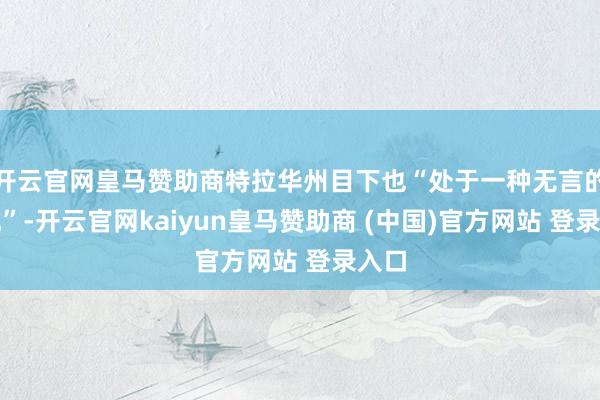 开云官网皇马赞助商特拉华州目下也“处于一种无言的境地”-开云官网kaiyun皇马赞助商 (中国)官方网站 登录入口