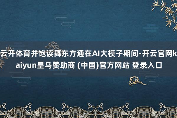 云开体育并饱读舞东方通在AI大模子期间-开云官网kaiyun皇马赞助商 (中国)官方网站 登录入口
