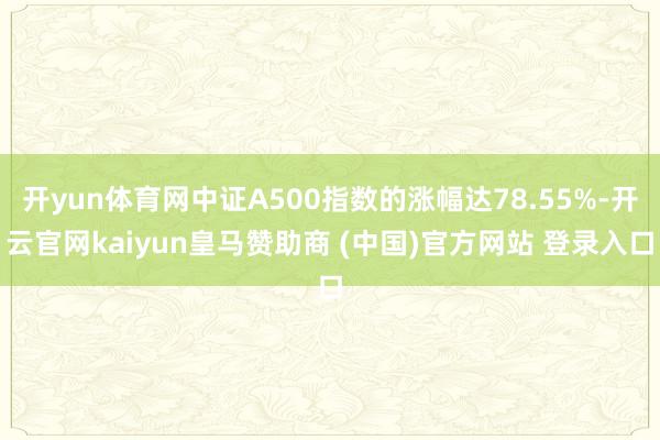 开yun体育网中证A500指数的涨幅达78.55%-开云官网kaiyun皇马赞助商 (中国)官方网站 登录入口