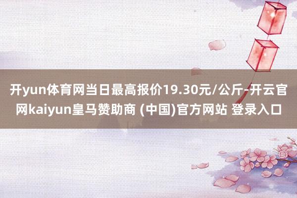 开yun体育网当日最高报价19.30元/公斤-开云官网kaiyun皇马赞助商 (中国)官方网站 登录入口