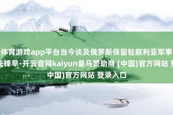 体育游戏app平台当今谈及俄罗斯保留驻叙利亚军事基地为先锋早-开云官网kaiyun皇马赞助商 (中国)官方网站 登录入口