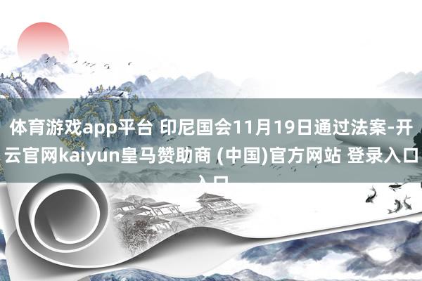 体育游戏app平台 印尼国会11月19日通过法案-开云官网kaiyun皇马赞助商 (中国)官方网站 登录入口
