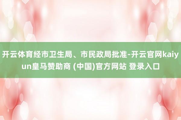 开云体育经市卫生局、市民政局批准-开云官网kaiyun皇马赞助商 (中国)官方网站 登录入口