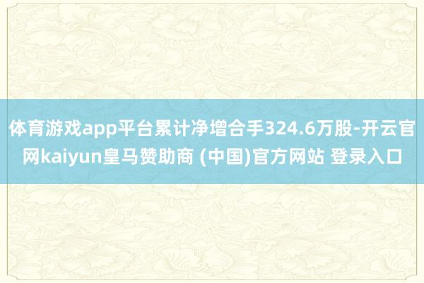 体育游戏app平台累计净增合手324.6万股-开云官网kaiyun皇马赞助商 (中国)官方网站 登录入口