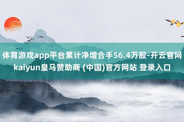 体育游戏app平台累计净增合手56.4万股-开云官网kaiyun皇马赞助商 (中国)官方网站 登录入口
