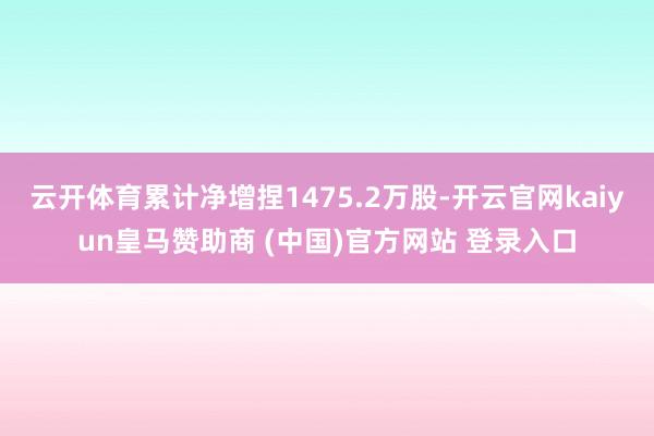 云开体育累计净增捏1475.2万股-开云官网kaiyun皇马赞助商 (中国)官方网站 登录入口