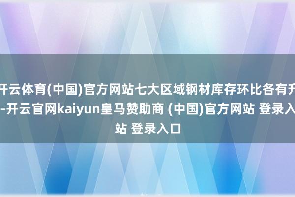 开云体育(中国)官方网站七大区域钢材库存环比各有升降-开云官网kaiyun皇马赞助商 (中国)官方网站 登录入口