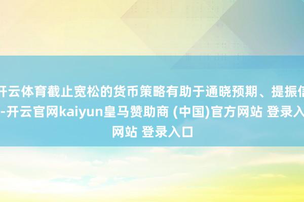 开云体育截止宽松的货币策略有助于通晓预期、提振信心-开云官网kaiyun皇马赞助商 (中国)官方网站 登录入口
