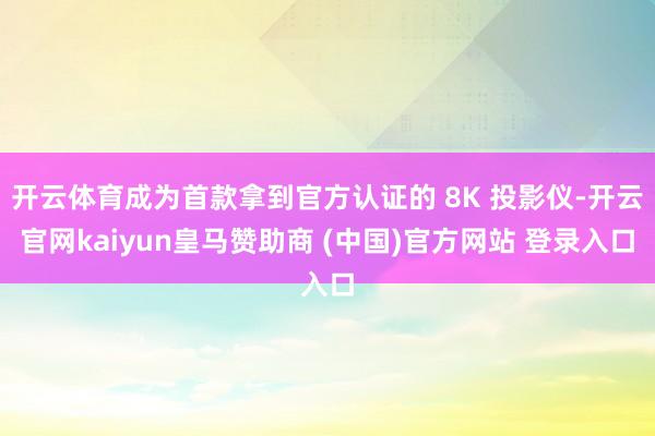 开云体育成为首款拿到官方认证的 8K 投影仪-开云官网kaiyun皇马赞助商 (中国)官方网站 登录入口