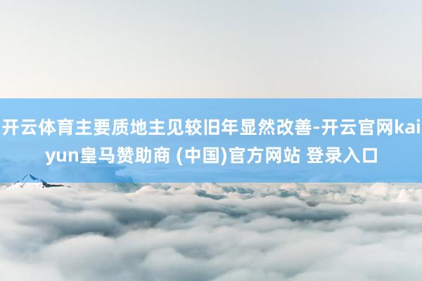 开云体育主要质地主见较旧年显然改善-开云官网kaiyun皇马赞助商 (中国)官方网站 登录入口