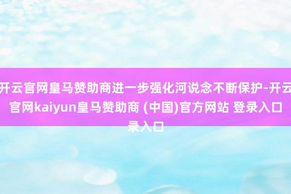 开云官网皇马赞助商进一步强化河说念不断保护-开云官网kaiyun皇马赞助商 (中国)官方网站 登录入口