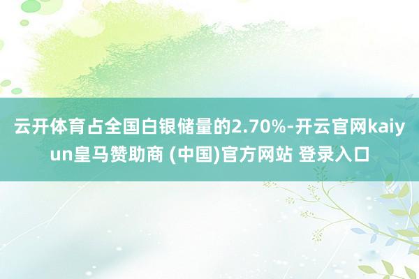 云开体育占全国白银储量的2.70%-开云官网kaiyun皇马赞助商 (中国)官方网站 登录入口