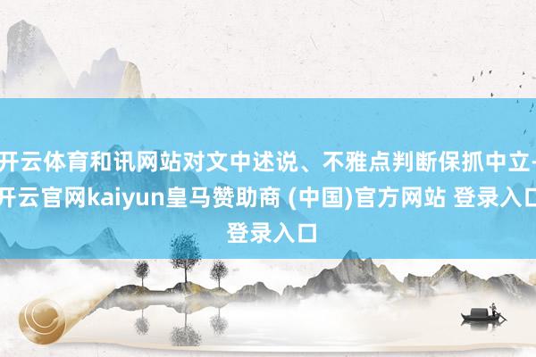 开云体育和讯网站对文中述说、不雅点判断保抓中立-开云官网kaiyun皇马赞助商 (中国)官方网站 登录入口