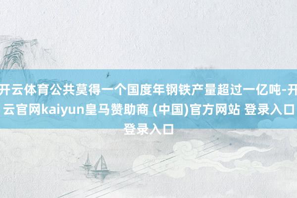 开云体育公共莫得一个国度年钢铁产量超过一亿吨-开云官网kaiyun皇马赞助商 (中国)官方网站 登录入口