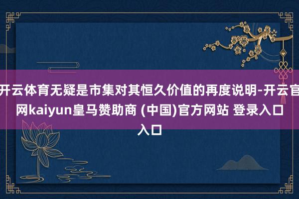 开云体育无疑是市集对其恒久价值的再度说明-开云官网kaiyun皇马赞助商 (中国)官方网站 登录入口
