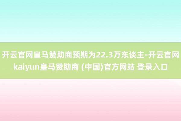 开云官网皇马赞助商预期为22.3万东谈主-开云官网kaiyun皇马赞助商 (中国)官方网站 登录入口
