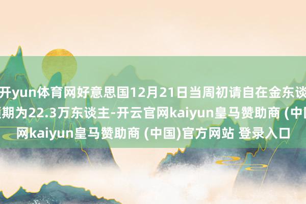 开yun体育网好意思国12月21日当周初请自在金东谈主数21.9万东谈主 预期为22.3万东谈主-开云官网kaiyun皇马赞助商 (中国)官方网站 登录入口