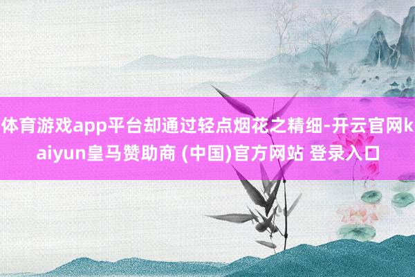 体育游戏app平台却通过轻点烟花之精细-开云官网kaiyun皇马赞助商 (中国)官方网站 登录入口