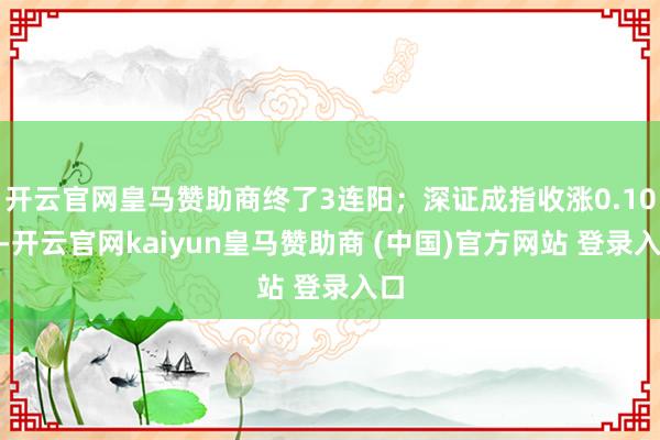 开云官网皇马赞助商终了3连阳;深证成指收涨0.10%-开云官网kaiyun皇马赞助商 (中国)官方网站 登录入口