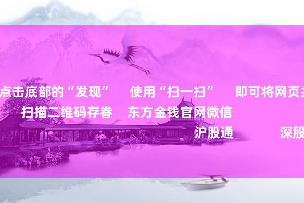 开云体育 点击底部的“发现” 使用“扫一扫” 即可将网页共享至一又友圈 扫描二维码存眷 东方金钱官网微信 沪股通 深股通 港