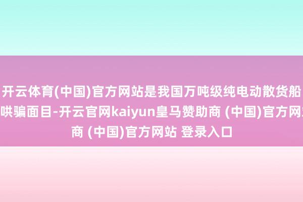 开云体育(中国)官方网站是我国万吨级纯电动散货船研制及示范哄骗面目-开云官网kaiyun皇马赞助商 (中国)官方网站 登录入口