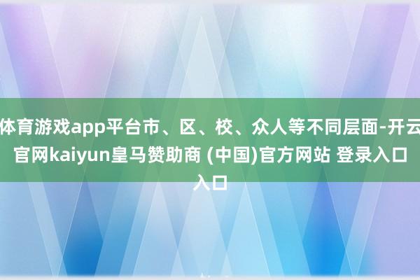 体育游戏app平台市、区、校、众人等不同层面-开云官网kaiyun皇马赞助商 (中国)官方网站 登录入口