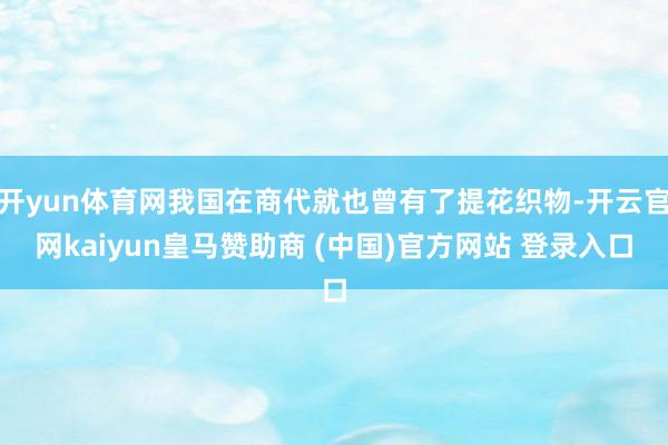 开yun体育网我国在商代就也曾有了提花织物-开云官网kaiyun皇马赞助商 (中国)官方网站 登录入口