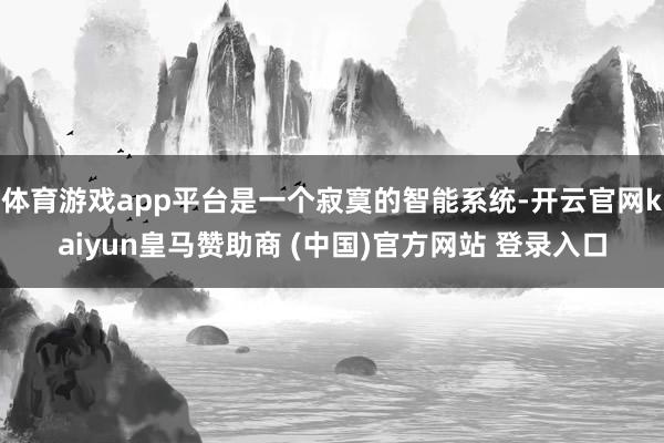 体育游戏app平台是一个寂寞的智能系统-开云官网kaiyun皇马赞助商 (中国)官方网站 登录入口
