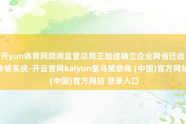开yun体育网阛阓监管总局正加速确立企业跨省迁徙登记数据传输系统-开云官网kaiyun皇马赞助商 (中国)官方网站 登录入口