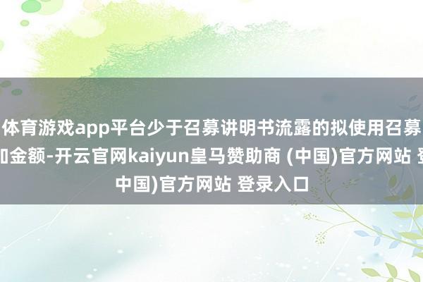 体育游戏app平台少于召募讲明书流露的拟使用召募资金参加金额-开云官网kaiyun皇马赞助商 (中国)官方网站 登录入口