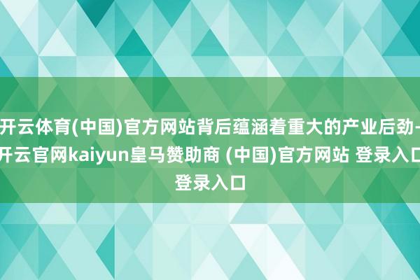 开云体育(中国)官方网站背后蕴涵着重大的产业后劲-开云官网kaiyun皇马赞助商 (中国)官方网站 登录入口