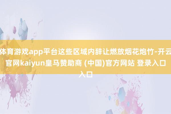 体育游戏app平台这些区域内辞让燃放烟花炮竹-开云官网kaiyun皇马赞助商 (中国)官方网站 登录入口